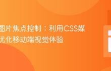 响应式图片焦点控制：利用CSS媒体查询优化移动端视觉体验