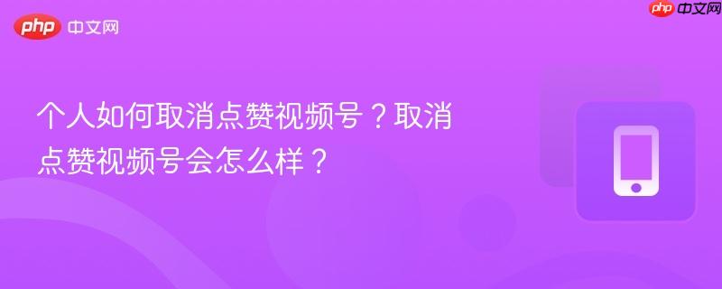 个人如何取消点赞视频号?取消点赞视频号会怎么样?