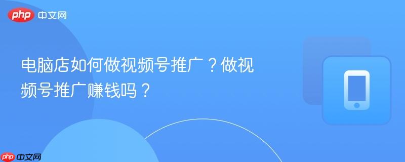 电脑店如何做视频号推广？做视频号推广赚钱吗？