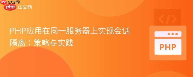 PHP应用在同一服务器上实现会话隔离：策略与实践
