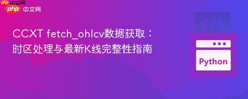 CCXT fetch_ohlcv数据获取:时区处理与最新K线完整性指南