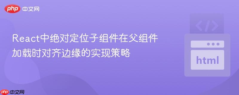 React中绝对定位子组件在父组件加载时对齐边缘的实现策略
