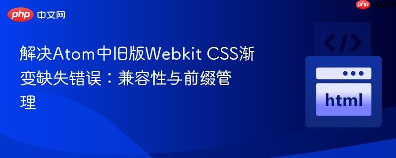 解决Atom中旧版Webkit CSS渐变缺失错误：兼容性与前缀管理