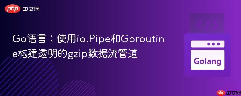 Go语言：使用io.Pipe和Goroutine构建透明的gzip数据流管道
