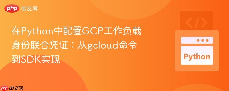 在python中配置gcp工作负载身份联合凭证：从gcloud命令到sdk实现