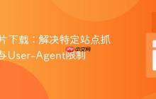 PHP图片下载：解决特定站点抓取失败与User-Agent限制
