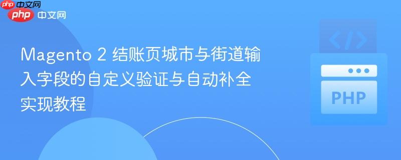 magento 2 结账页城市与街道输入字段的自定义验证与自动补全实现教程