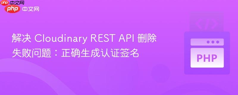解决 Cloudinary REST API 删除失败问题:正确生成认证签名