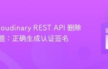 解决 Cloudinary REST API 删除失败问题：正确生成认证签名