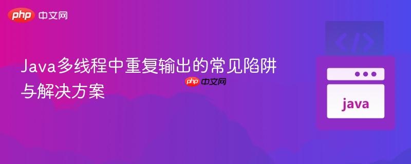 Java多线程中重复输出的常见陷阱与解决方案
