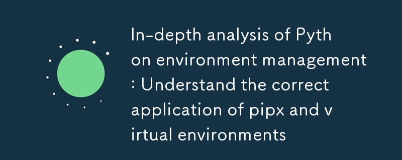 Eingehende Analyse des Python-Umgebungsmanagements: Verstehen Sie die korrekte Anwendung von Pipx und virtuellen Umgebungen