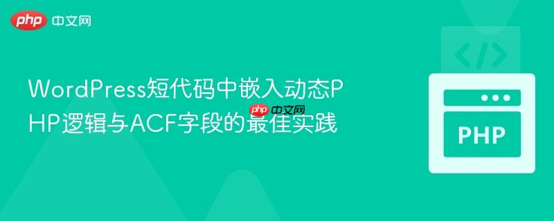 wordpress短代码中嵌入动态php逻辑与acf字段的最佳实践