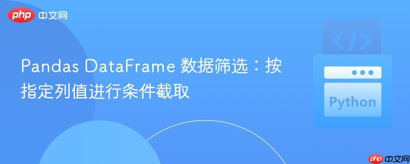 Pandas DataFrame 数据筛选:按指定列值进行条件截取