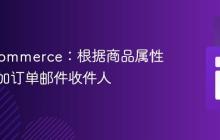 WooCommerce：根据商品属性动态添加订单邮件收件人