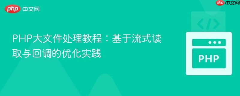 PHP大文件处理教程：基于流式读取与回调的优化实践
