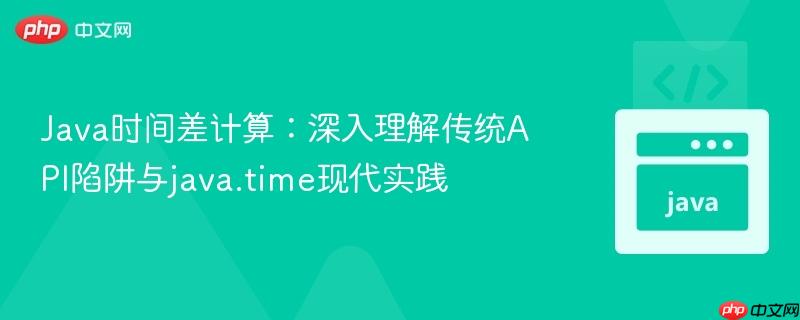 java时间差计算:深入理解传统api陷阱与java.time现代实践