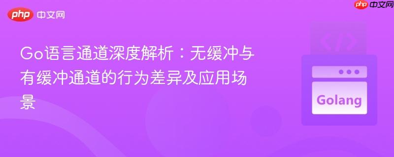 Go语言通道深度解析：无缓冲与有缓冲通道的行为差异及应用场景
