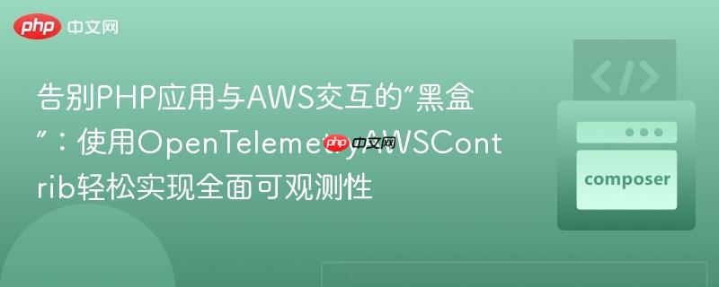 告别php应用与aws交互的“黑盒”：使用opentelemetryawscontrib轻松实现全面可观测性