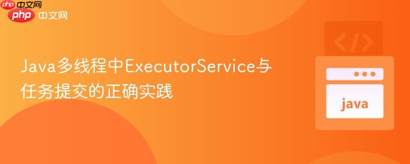 java多线程中executorservice与任务提交的正确实践