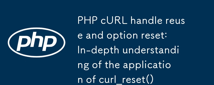 PHP cURL ハンドルの再利用とオプションのリセット:curl_reset() のアプリケーションの深い理解