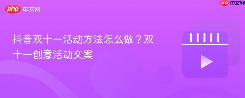 抖音双十一活动方法怎么做？双十一创意活动文案