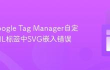 解决Google Tag Manager自定义HTML标签中SVG嵌入错误