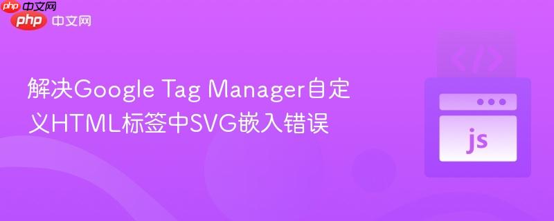 解决Google Tag Manager自定义HTML标签中SVG嵌入错误
