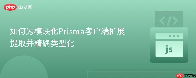 如何为模块化prisma客户端扩展提取并精确类型化