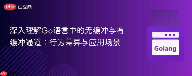 深入理解Go语言中的无缓冲与有缓冲通道：行为差异与应用场景
