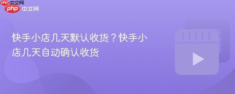 快手小店几天默认收货？快手小店几天自动确认收货