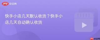 快手小店几天默认收货？快手小店几天自动确认收货