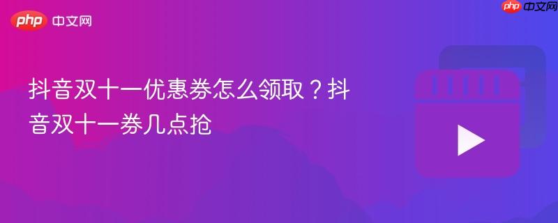 抖音双十一优惠券怎么领取?抖音双十一券几点抢