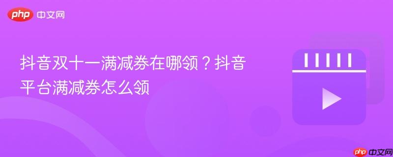 抖音双十一满减券在哪领？抖音平台满减券怎么领