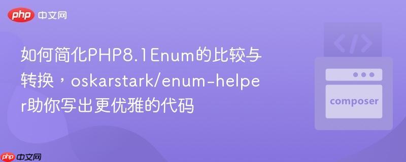 如何简化php8.1enum的比较与转换，oskarstark/enum-helper助你写出更优雅的代码