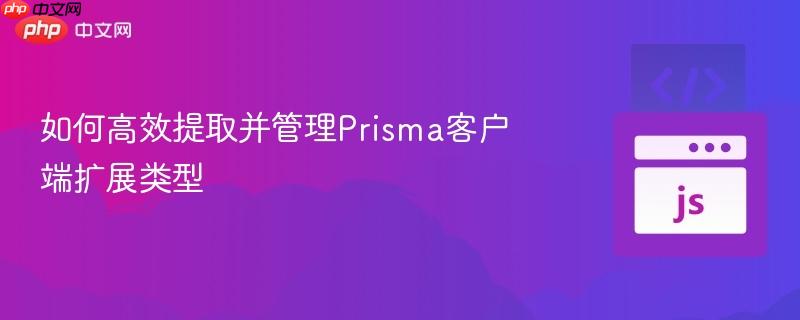 如何高效提取并管理prisma客户端扩展类型
