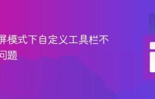 解决全屏模式下自定义工具栏不显示的问题