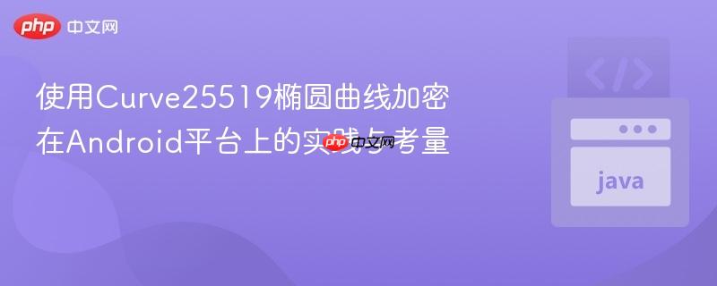 使用Curve25519椭圆曲线加密在Android平台上的实践与考量