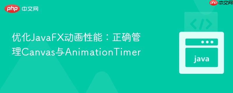 优化JavaFX动画性能：正确管理Canvas与AnimationTimer
