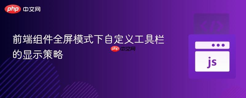 前端组件全屏模式下自定义工具栏的显示策略