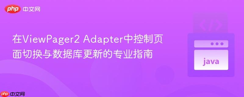 在ViewPager2 Adapter中控制页面切换与数据库更新的专业指南
