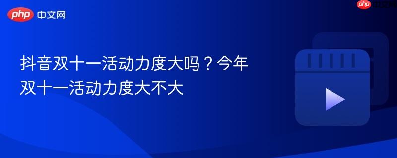 抖音双十一活动力度大吗？今年双十一活动力度大不大