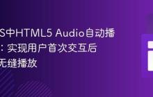解决iOS中HTML5 Audio自动播放限制：实现用户首次交互后多媒体无缝播放