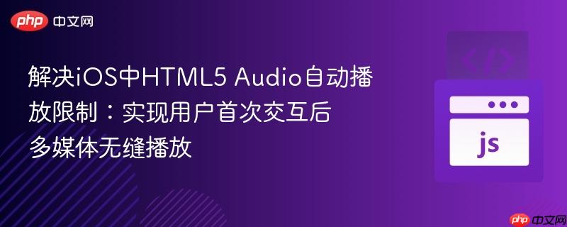 解决ios中html5 audio自动播放限制：实现用户首次交互后多媒体无缝播放
