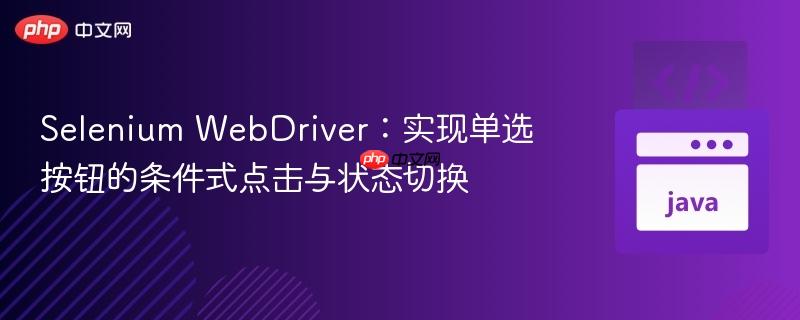 Selenium WebDriver：实现单选按钮的条件式点击与状态切换
