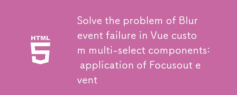 Vue 사용자 정의 다중 선택 구성 요소에서 Blur 이벤트 실패 문제 해결: Focusout 이벤트 적용