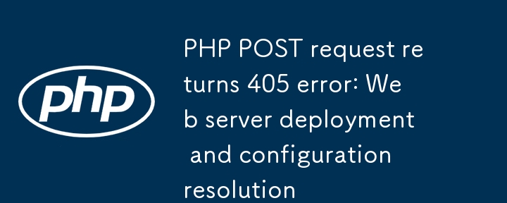 Die PHP-POST-Anfrage gibt den Fehler 405 zurück: Webserver-Bereitstellung und Konfigurationsauflösung
