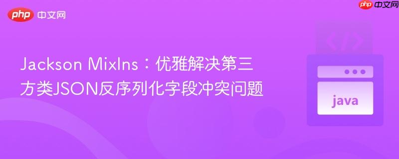 Jackson MixIns：优雅解决第三方类JSON反序列化字段冲突问题
