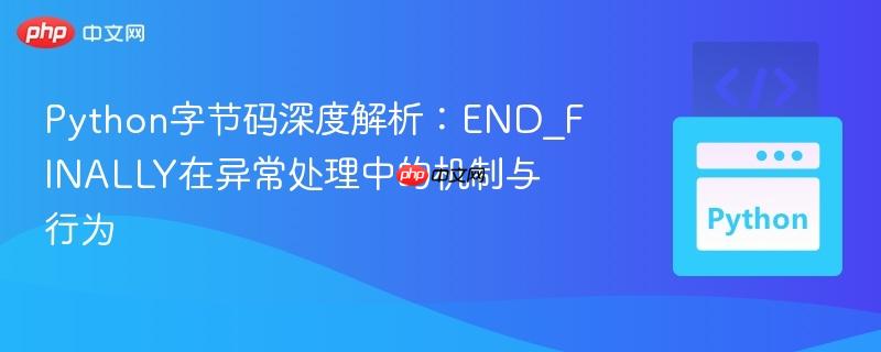 Python字节码深度解析:END_FINALLY在异常处理中的机制与行为