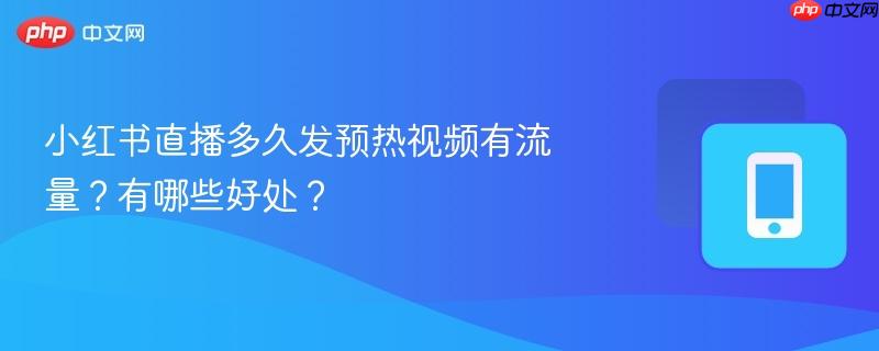 小红书直播多久发预热视频有流量？有哪些好处？