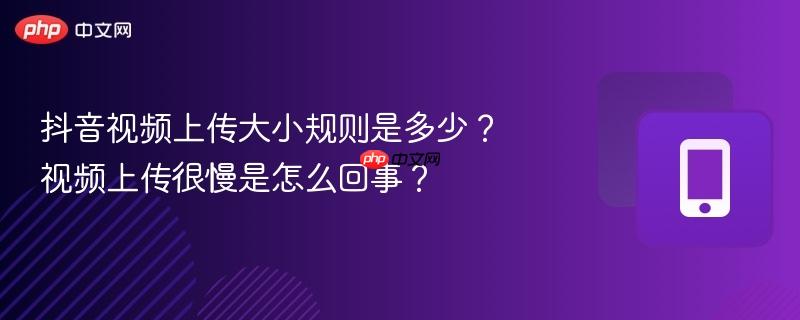 抖音视频上传大小规则是多少？视频上传很慢是怎么回事？